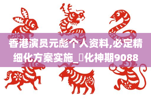 香港演员元彪个人资料,必定精细化方案实施_‌化神期9088