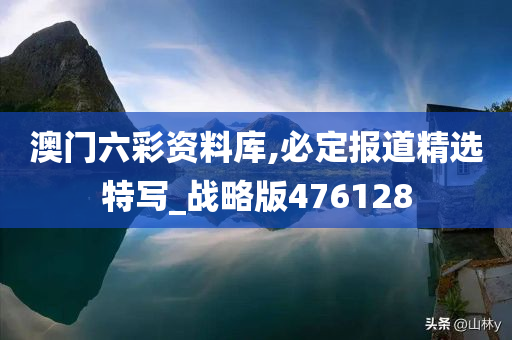 澳门六彩资料库,必定报道精选特写_战略版476128