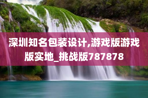 深圳知名包装设计,游戏版游戏版实地_挑战版787878