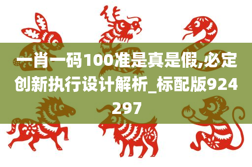 一肖一码100准是真是假,必定创新执行设计解析_标配版924297