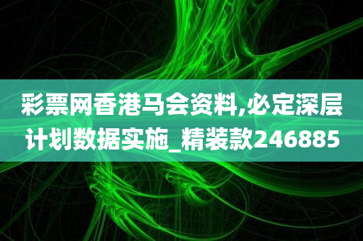 彩票网香港马会资料,必定深层计划数据实施_精装款246885