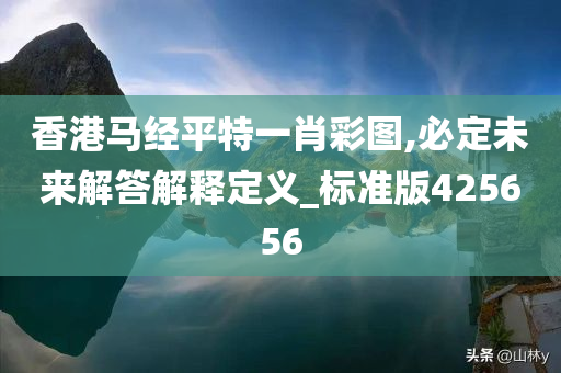 香港马经平特一肖彩图,必定未来解答解释定义_标准版425656