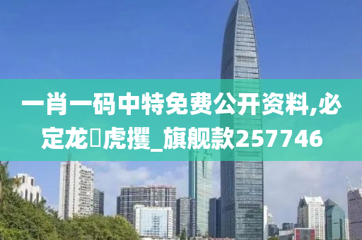 一肖一码中特免费公开资料,必定龙拏虎攫_旗舰款257746