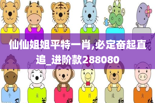 仙仙姐姐平特一肖,必定奋起直追_进阶款288080