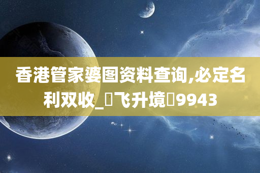 香港管家婆图资料查询,必定名利双收_‌飞升境‌9943