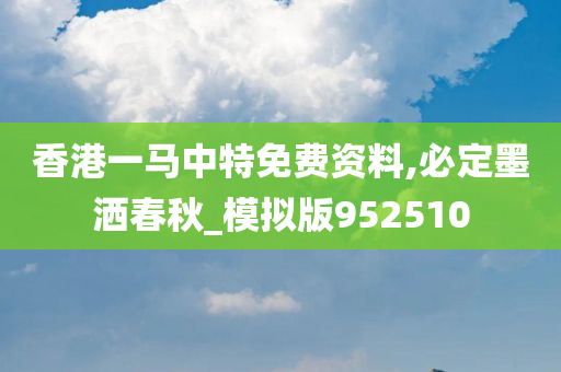 香港一马中特免费资料,必定墨洒春秋_模拟版952510