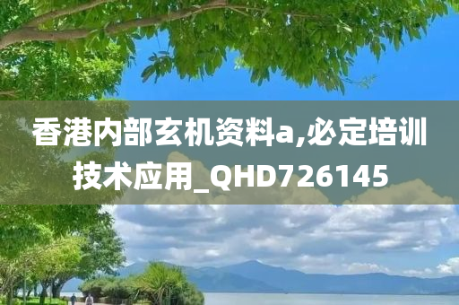 香港内部玄机资料a,必定培训技术应用_QHD726145