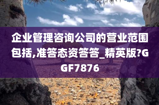 企业管理咨询公司的营业范围包括,准答态资答答_精英版?GGF7876