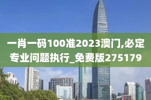 一肖一码100准2023澳门,必定专业问题执行_免费版275179