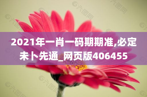 2021年一肖一码期期准,必定未卜先通_网页版406455