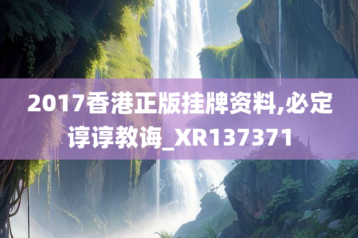 2017香港正版挂牌资料,必定谆谆教诲_XR137371