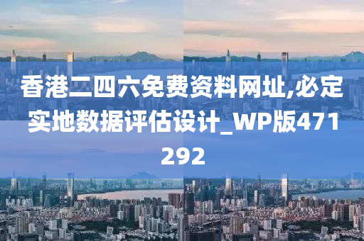 香港二四六免费资料网址,必定实地数据评估设计_WP版471292