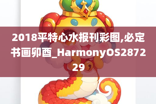 2018平特心水报刊彩图,必定书画卯酉_HarmonyOS287229