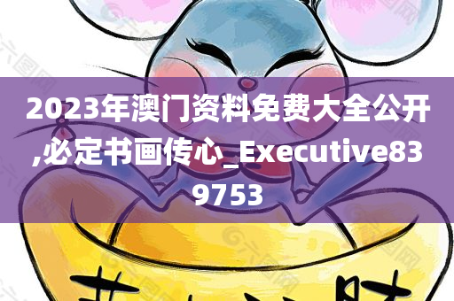 2023年澳门资料免费大全公开,必定书画传心_Executive839753