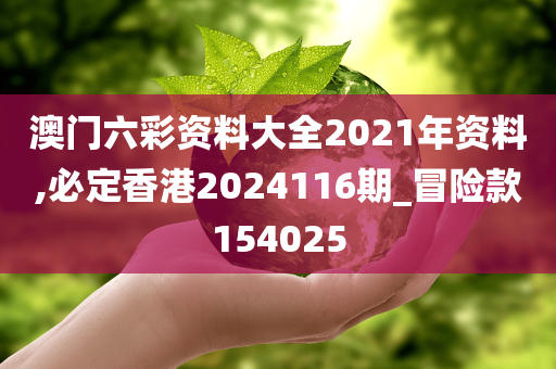 澳门六彩资料大全2021年资料,必定香港2024116期_冒险款154025