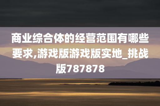 商业综合体的经营范围有哪些要求,游戏版游戏版实地_挑战版787878