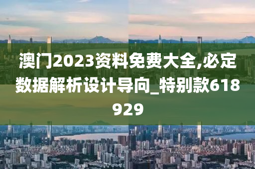 澳门2023资料免费大全,必定数据解析设计导向_特别款618929