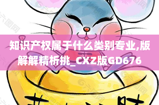 知识产权属于什么类别专业,版解解精析挑_CXZ版GD676