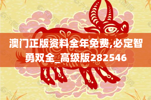 澳门正版资料全年免费,必定智勇双全_高级版282546