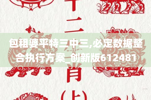 包租婆平特三中三,必定数据整合执行方案_创新版612481