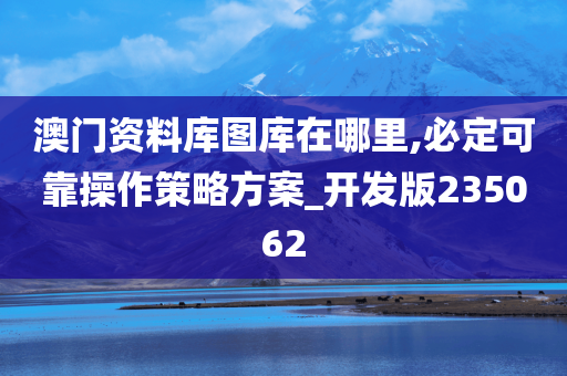 澳门资料库图库在哪里,必定可靠操作策略方案_开发版235062