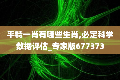 平特一肖有哪些生肖,必定科学数据评估_专家版677373