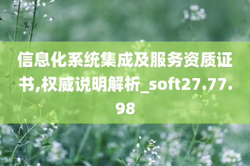 信息化系统集成及服务资质证书,权威说明解析_soft27.77.98