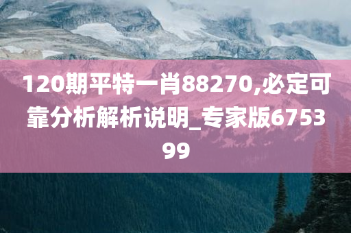 120期平特一肖88270,必定可靠分析解析说明_专家版675399