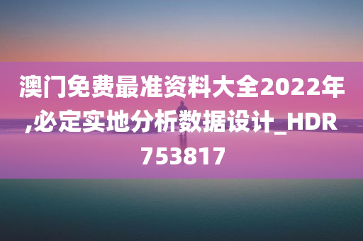 澳门免费最准资料大全2022年,必定实地分析数据设计_HDR753817