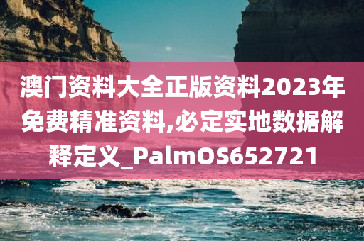 澳门资料大全正版资料2023年免费精准资料,必定实地数据解释定义_PalmOS652721