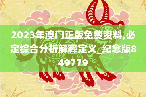 2023年澳门正版免费资料,必定综合分析解释定义_纪念版849779