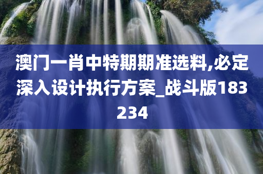 澳门一肖中特期期准选料,必定深入设计执行方案_战斗版183234