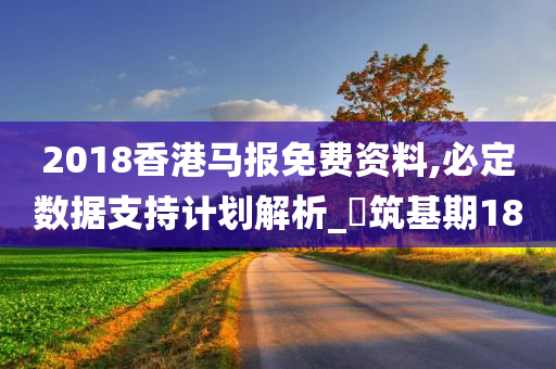 2018香港马报免费资料,必定数据支持计划解析_‌筑基期18