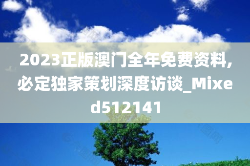 2023正版澳门全年免费资料,必定独家策划深度访谈_Mixed512141