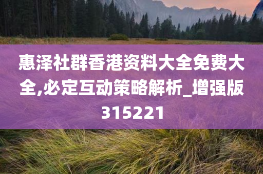 惠泽社群香港资料大全免费大全,必定互动策略解析_增强版315221