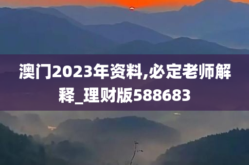 澳门2023年资料,必定老师解释_理财版588683