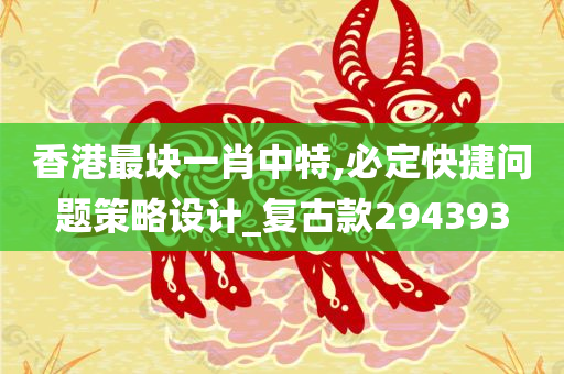 香港最块一肖中特,必定快捷问题策略设计_复古款294393