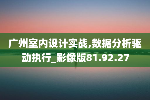 广州室内设计实战,数据分析驱动执行_影像版81.92.27