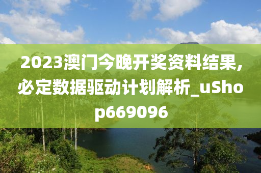 2023澳门今晚开奖资料结果,必定数据驱动计划解析_uShop669096