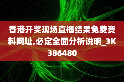 香港开奖现场直播结果免费资料网址,必定全面分析说明_3K386480