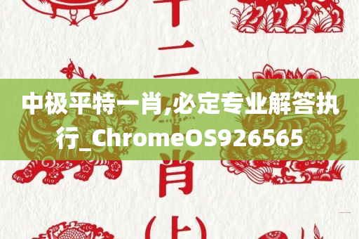 中极平特一肖,必定专业解答执行_ChromeOS926565