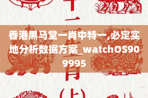 香港黑马堂一肖中特一,必定实地分析数据方案_watchOS909995