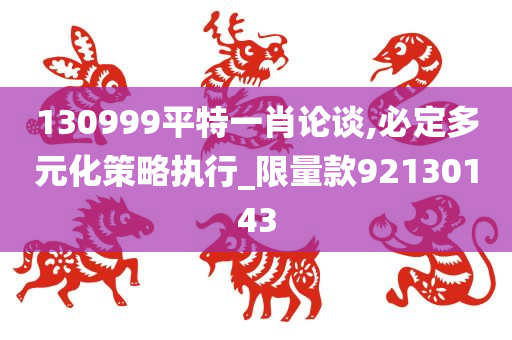 130999平特一肖论谈,必定多元化策略执行_限量款92130143