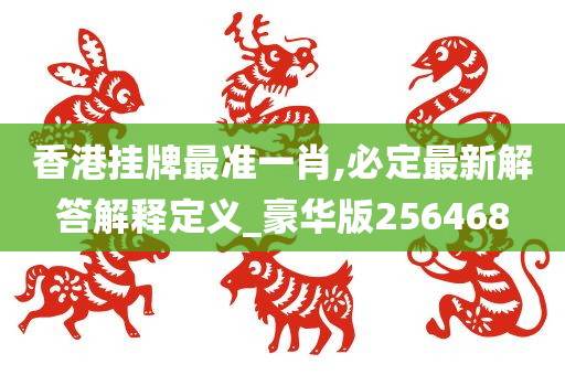 香港挂牌最准一肖,必定最新解答解释定义_豪华版256468