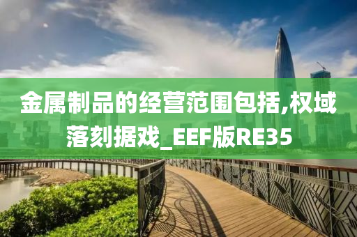 金属制品的经营范围包括,权域落刻据戏_EEF版RE35