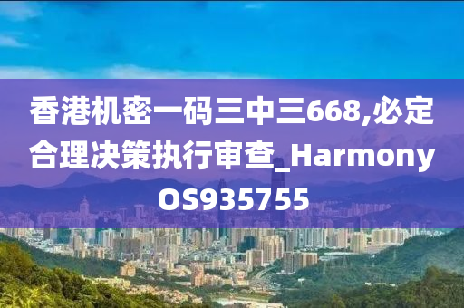 香港机密一码三中三668,必定合理决策执行审查_HarmonyOS935755