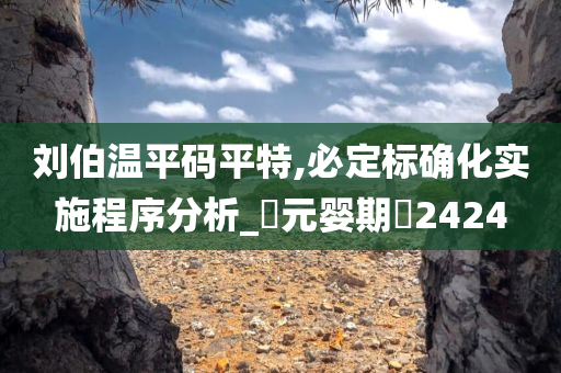 刘伯温平码平特,必定标确化实施程序分析_‌元婴期‌2424