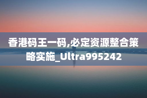 香港码王一码,必定资源整合策略实施_Ultra995242