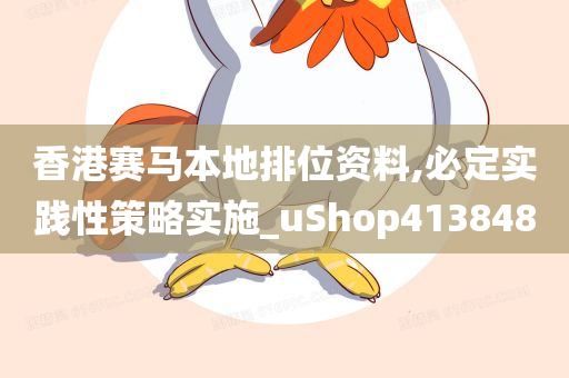 香港赛马本地排位资料,必定实践性策略实施_uShop413848