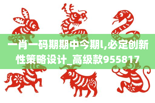 一肖一码期期中今期l,必定创新性策略设计_高级款955817